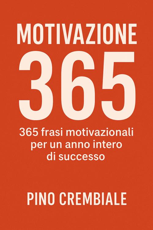 Motivazione 365: 365 frasi motivazionali per un anno intero di successo - Pino Crembiale - ebook