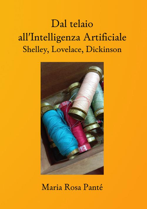 Dal telaio all'Intelligenza Artificiale. Shelley, Lovelace, Dickinson. Nuova ediz. - Maria Rosa Panté - copertina