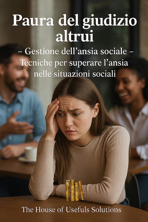Paura del giudizio altrui. Gestione dell'ansia sociale. Tecniche per superare l'ansia nelle situazioni sociali - The House of useful solution - ebook