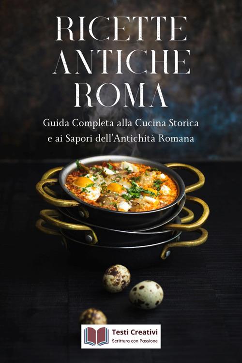 Ricette antiche Roma. Guida completa alla cucina ctorica e ai capori dell'antichità romana - Testi Creativi - ebook