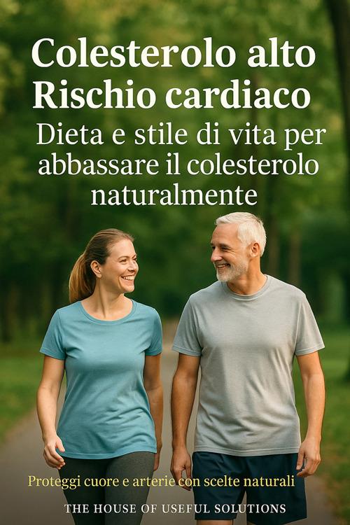 Colesterolo alto. Rischio cardiaco. Dieta e stile di vita per abbassare il colesterolo naturalmente. Proteggi cuore e arterie con scelte naturali - The House of useful solution - ebook
