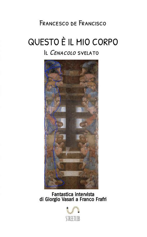 Questo è il mio corpo. Il Cenacolo svelato. Fantastica intervista di Giorgio Vasari a Franco Frafri - Francesco De Francisco - copertina