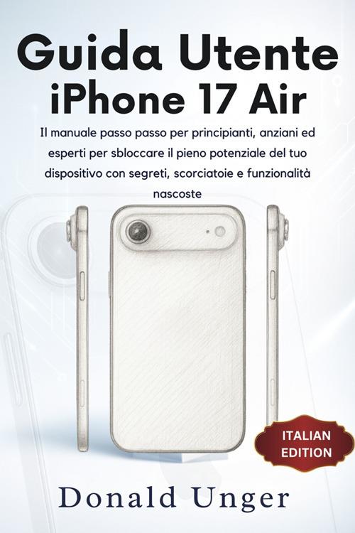 Guida utente iPhone 17 Air. Il manuale passo passo per principianti, anziani ed esperti per sbloccare il pieno potenziale del tuo dispositivo con segreti, scorciatoie e funzionalità nascoste - Donald Unger - ebook