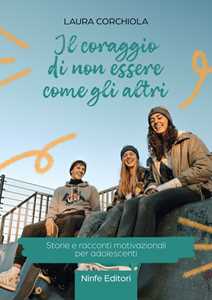 Il coraggio di non essere come gli altri. Storie e racconti motivazionali per adolescenti