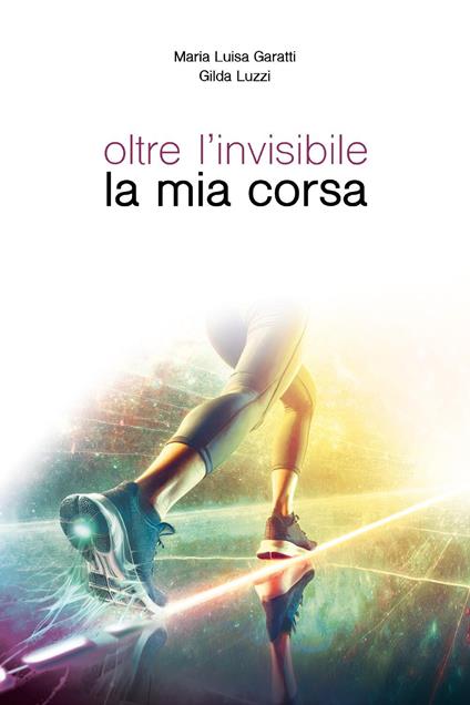 Oltre l'invisibile la mia corsa - Maria Luisa Garatti,Gilda Luzzi - copertina