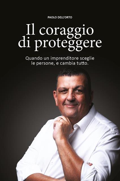 Il coraggio di proteggere. Quando un imprenditore sceglie le persone, e cambia tutto - Paolo Dell'Orto - copertina