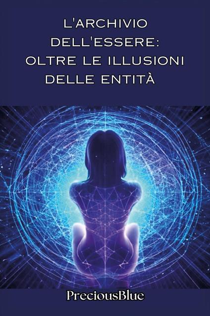 L'archivio dell'essere: oltre le illusioni delle entità - PreciousBlue - copertina