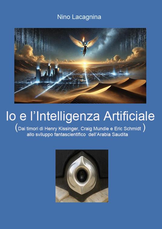 Io e l'Intelligenza Artificiale. Dai timori di Henry Kissinger, Craig Mundie e Eric Schmidt allo sviluppo fantascientifico dell'Arabia Saudita - Nino Lacagnina - copertina