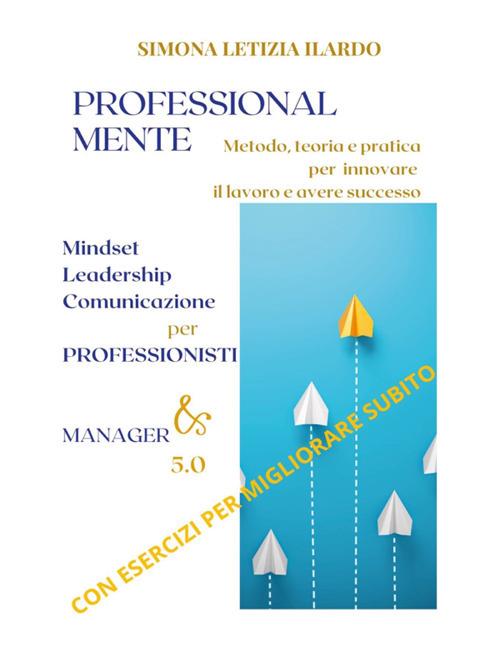 Professional-Mente: metodo, teoria e pratica per innovare il lavoro e avere successo. Mindset, leadership, comunicazione per professionisti e manager 5.0 - Simona Letizia Ilardo - ebook