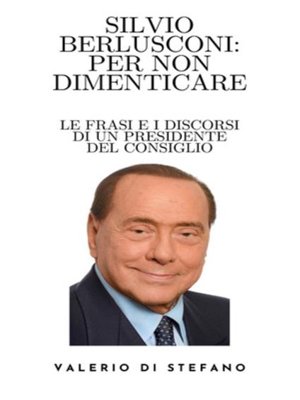 Silvio Berlusconi: per non dimenticare - Valerio Di Stefano - ebook