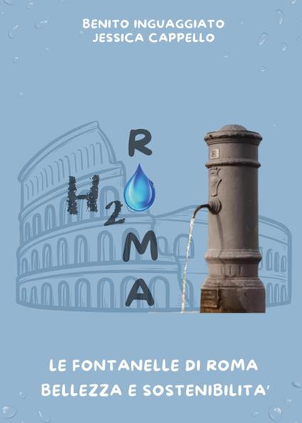 H2O Roma. Le fontanelle di Roma. Bellezza e sostenibilità - Benito Inguaggiato,Jessica Cappello - copertina