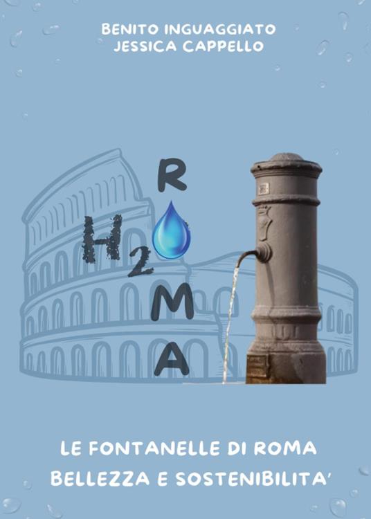 H2O Roma. Le fontanelle di Roma. Bellezza e sostenibilità - Benito Inguaggiato,Jessica Cappello - copertina
