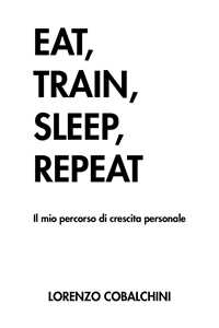 Libro Eat, train, sleep, repeat. Il mio percorso di crescita personale Lorenzo Cobalchini