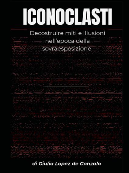 ICONOCLASTI. Decostruire miti e illusioni nell’epoca della sovraesposizione - Giulia Lopez de Gonzalo - ebook
