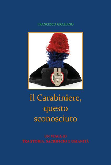 Il Carabiniere, questo sconosciuto. Un viaggio tra storia, sacrificio e umanità - Francesco Graziano - copertina