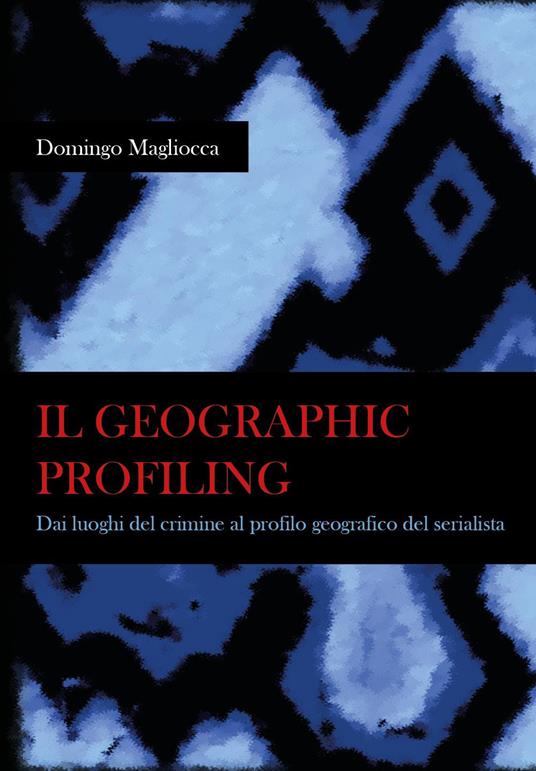 Il geographic profiling. Dai luoghi del crimine al profilo geografico del serialista - Domingo Magliocca - copertina