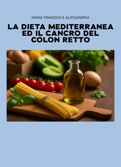 La dieta mediterranea ed il cancro del colon retto - Maria Francesca Alessandria - copertina