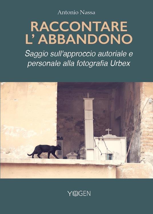 Raccontare l'abbandono. Saggio sull'approccio autoriale e personale alla fotografia Urbex - Antonio Nassa - copertina