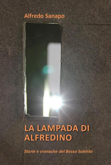 La lampada di Alfredino. Storie e cronache del Basso Salento - Alfredo Sanapo - copertina
