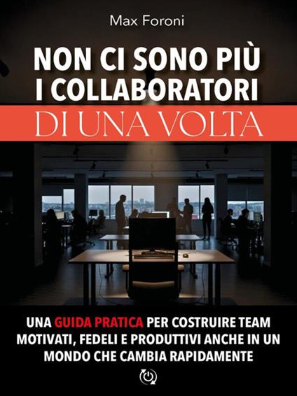 Non ci sono più i collaboratori di una volta. Una guida pratica per costruire team motivati, fedeli e produttivi anche in un mondo che cambia rapidamente - Max Foroni - ebook