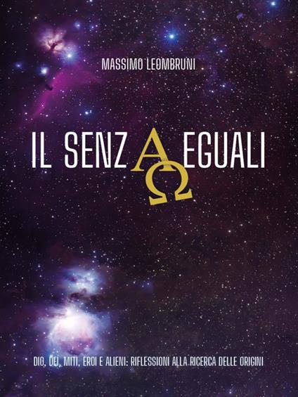 IL SENZAEGUALI. Dio, dei, miti, eroi e alieni: riflessioni alla ricerca delle origini. - Massimo Leombruni - ebook