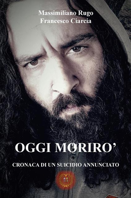 Oggi morirò. Cronaca di un suicidio annunciato - Massimiliano Rugo,Francesco Ciarcia - copertina