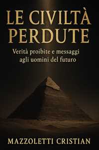 Libro Le civiltà perdute. Verità proibite e messaggi agli uomini del futuro Cristian Mazzoletti