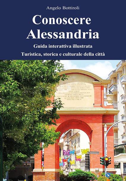 Conoscere Alessandria. Guida interattiva illustrata, turistica, storica e culturale della città. Ediz. illustrata. Con QR code - Angelo Bottiroli - copertina
