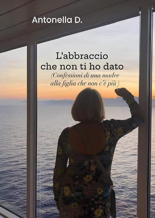 L'abbraccio che non ti ho dato. (Confessioni di una madre alla figlia che non c'è più) - Antonella D'Angelo - copertina