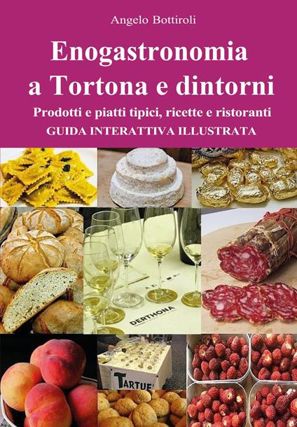 Enogastronomia a Tortona e dintorni. Prodotti e piatti tipici, ricette e ristoranti. Guida interattiva illustrata - Angelo Bottiroli - copertina