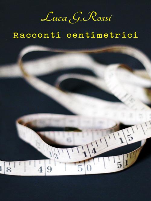Racconti centimetrici - Luca G. Rossi - ebook