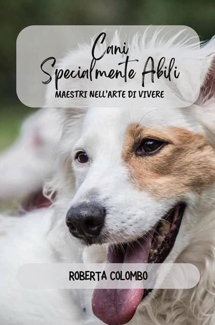 Cani specialmente abili. Maestri nell'arte di vivere - Roberta Colombo - copertina