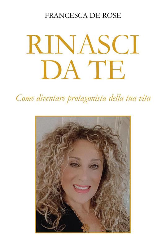 Rinasci da te. Come diventare protagonista della tua vita - Francesca De Rose - copertina