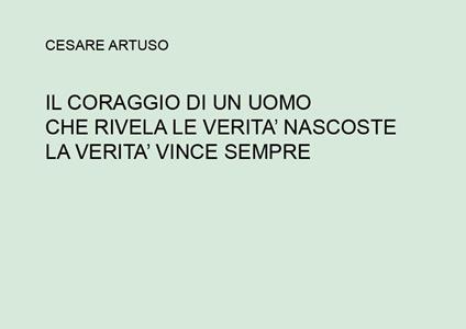 Il coraggio di un uomo che rivela le verità nascoste. La verità vince sempre - Cesare Artuso - copertina