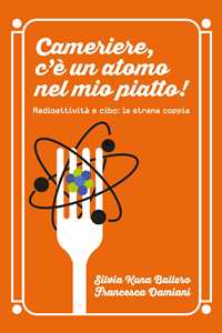 Libro Cameriere, c'è un atomo nel mio piatto! Radioattività e cibo: la strana coppia Silvia Kuna Ballero Francesca Damiani