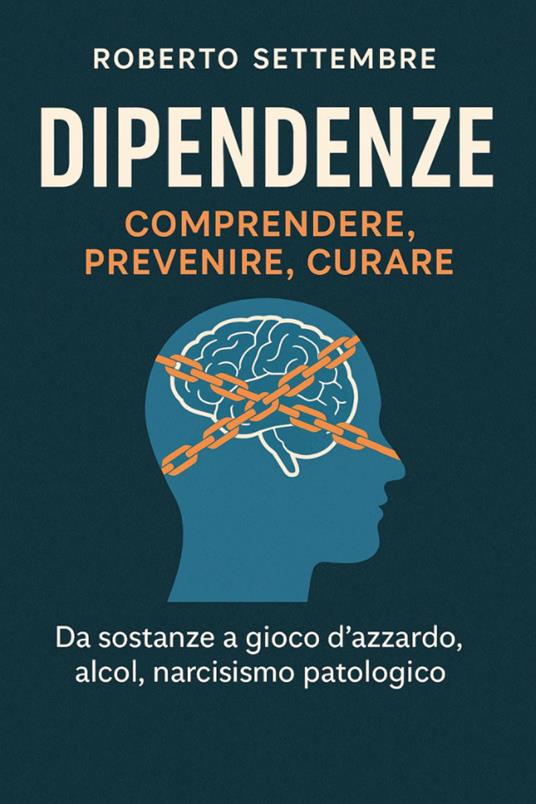 Dipendenze: comprendere, prevenire, curare. Da sostanze a gioco d'azzardo, alcol, narcisismo patologico - Roberto Settembre - copertina