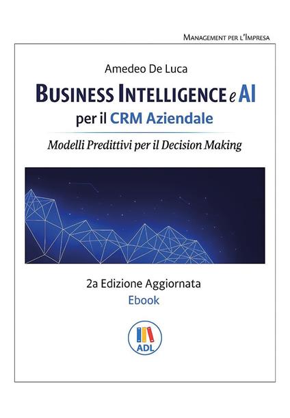 Business intelligence e AI per il CRM aziendale. Modelli predittivi per il Decision Making - Amedeo De Luca - copertina