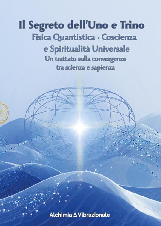 Il segreto dell'uno e trino: fisica quantistica, coscienza e spiritualità universale. Un trattato sulla convergenza tra scienza e sapienza - copertina