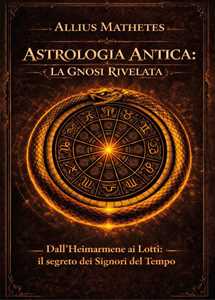 Libro Astrologia antica: la gnosi rivelata. Dall'Heimarmene ai Lotti: il segreto dei signori del tempo Allius Mathetes