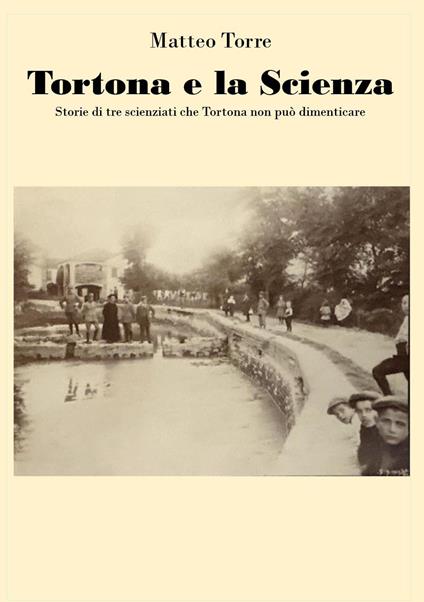 Tortona e la scienza. Storie di tre scienziati che Tortona non può dimenticare - Matteo Torre - copertina