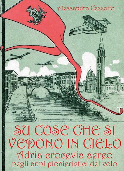Su cose che si vedono in cielo. Adria crocevia aereo negli anni pionieristici del volo - Alessandro Ceccotto - copertina