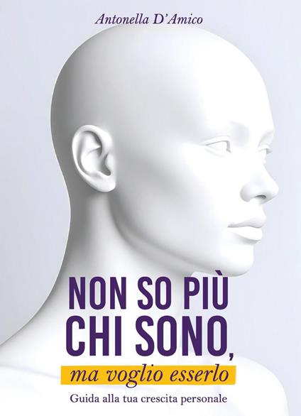 Non so più chi sono, ma voglio esserlo. Guida alla tua crescita personale - Antonella D'Amico - copertina