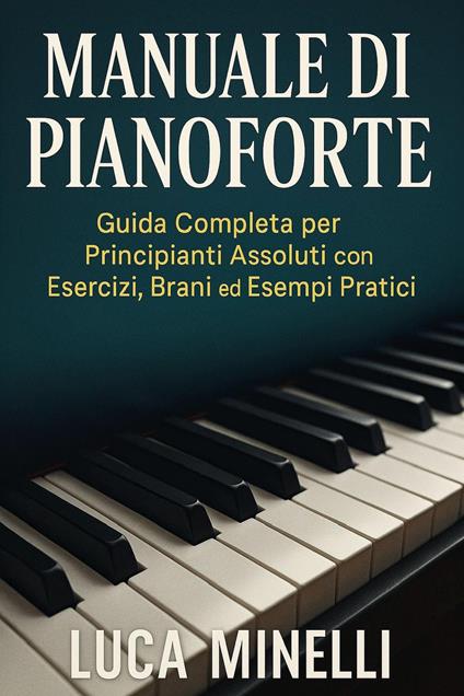 Manuale di pianoforte. Guida completa per principianti assoluti, con esercizi, brani ed esempi pratici - Luca Minelli - copertina