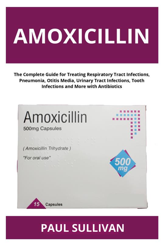 Amoxicillin. The complete guide for treating respiratory tract infections, pneumonia, otitis media, urinary tract infections, tooth infections and more with antibiotics - Paul Sullivan - copertina