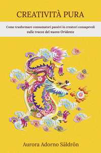 Libro Creatività pura. Come trasformare consumatori passivi in creatori consapevoli sulle tracce del nuovo Oridente Aurora Adorno