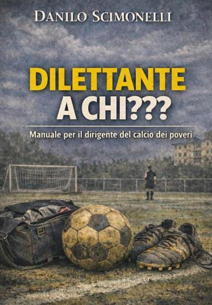 Dilettante a chi??? Manuale per il dirigente del calcio dei poveri - Danilo Scimonelli - copertina
