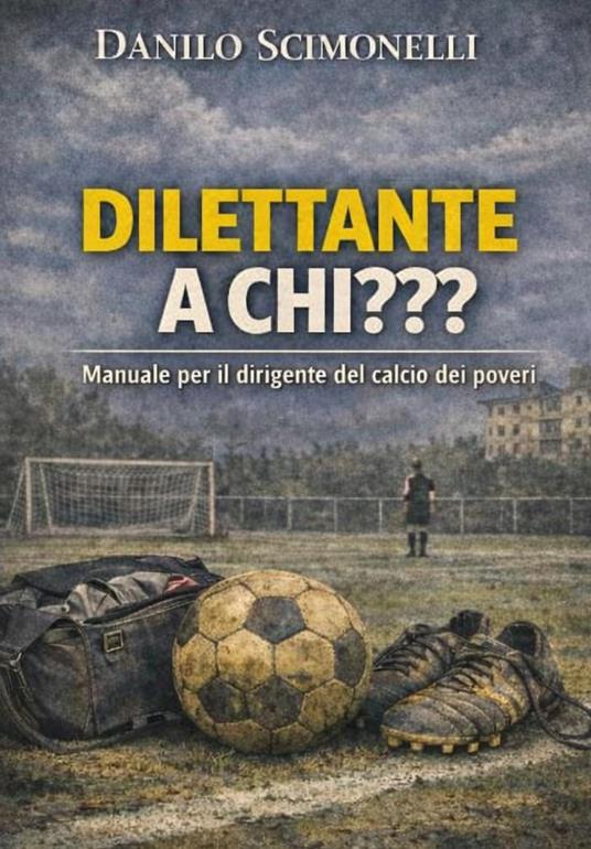 Dilettante a chi??? Manuale per il dirigente del calcio dei poveri - Danilo Scimonelli - copertina