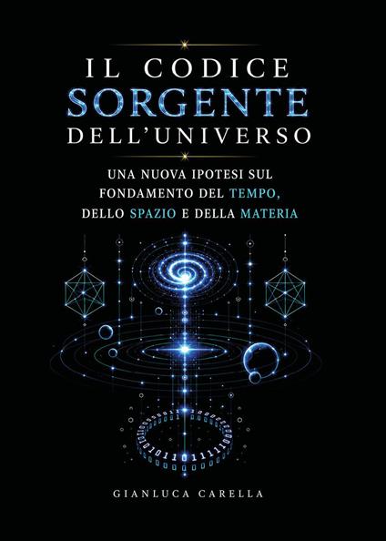 Il codice sorgente dell'universo. Una nuova ipotesi sul fondamento del tempo, dello spazio e della materia - Gianluca Carella - copertina