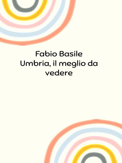 Umbria, il meglio da vedere - Fabio Basile - ebook