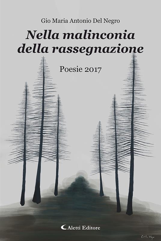 Nella malinconia della rassegnazione. Poesie 2017 - Gio Maria Antonio Del Negro - copertina